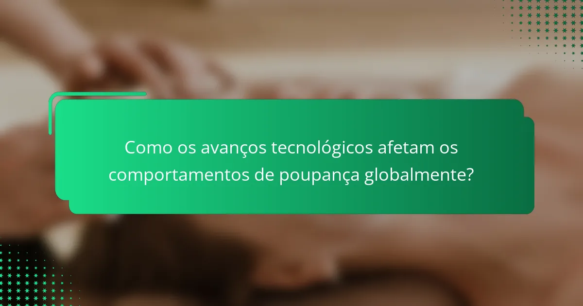 Como os avanços tecnológicos afetam os comportamentos de poupança globalmente?