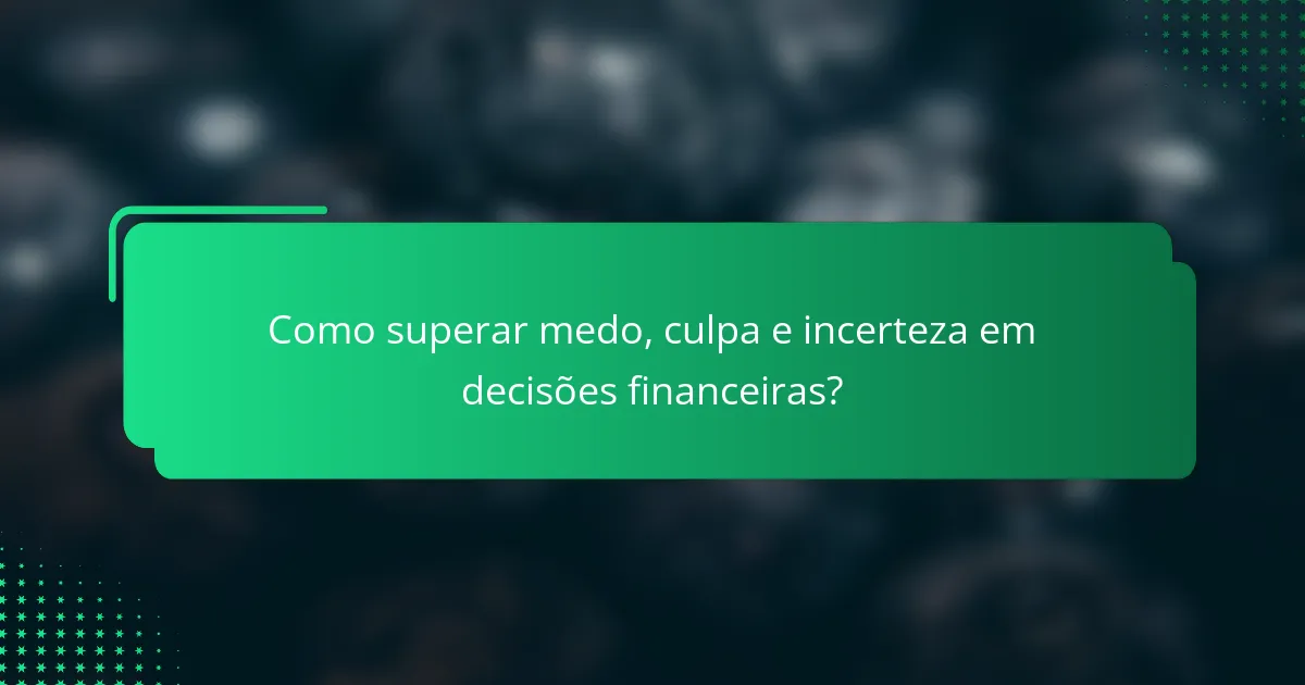 Como superar medo, culpa e incerteza em decisões financeiras?