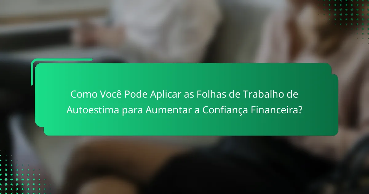 Como Você Pode Aplicar as Folhas de Trabalho de Autoestima para Aumentar a Confiança Financeira?