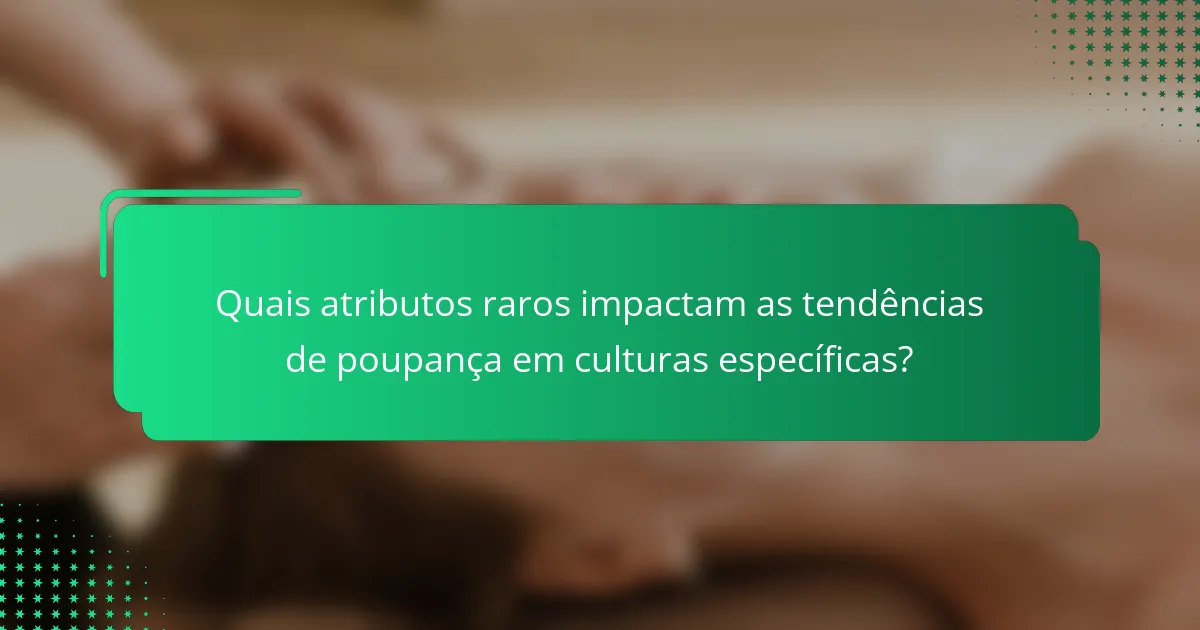 Quais atributos raros impactam as tendências de poupança em culturas específicas?