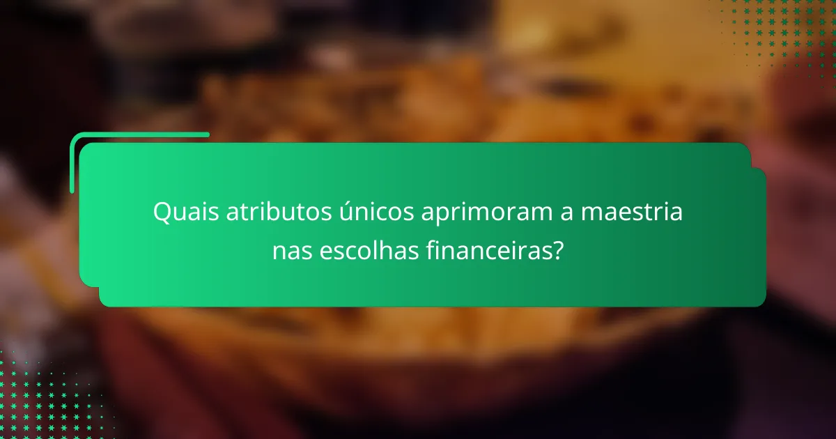 Quais atributos únicos aprimoram a maestria nas escolhas financeiras?