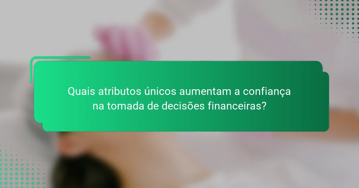 Quais atributos únicos aumentam a confiança na tomada de decisões financeiras?