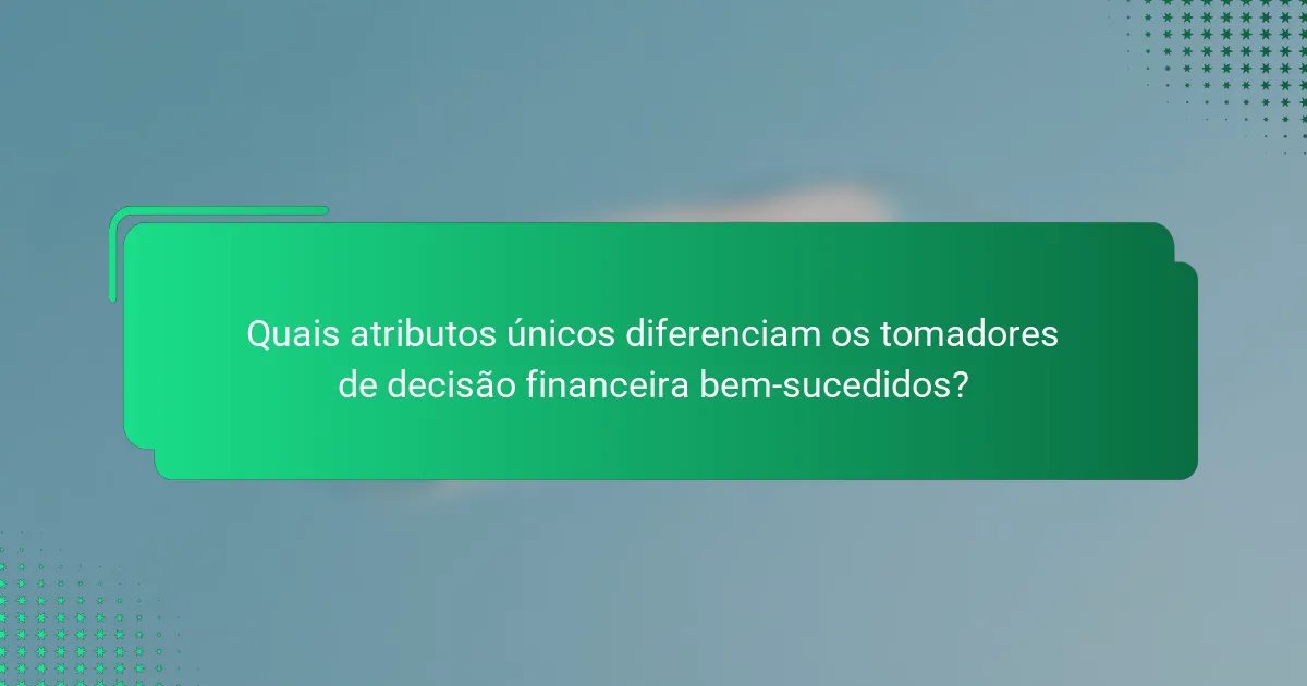 Quais atributos únicos diferenciam os tomadores de decisão financeira bem-sucedidos?