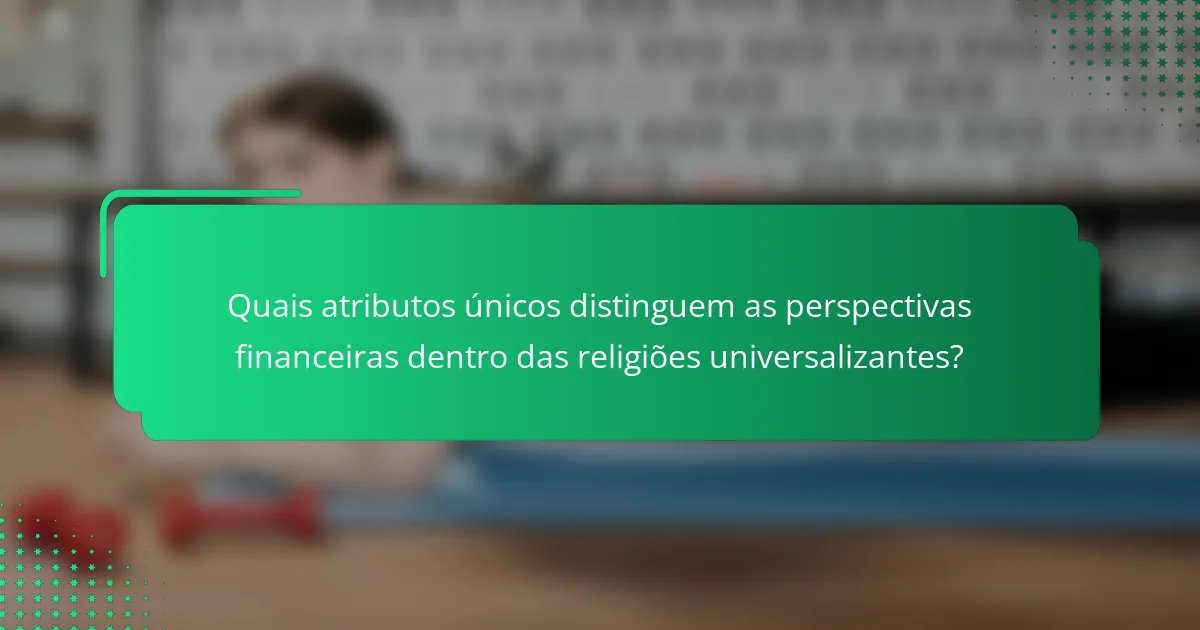 Quais atributos únicos distinguem as perspectivas financeiras dentro das religiões universalizantes?