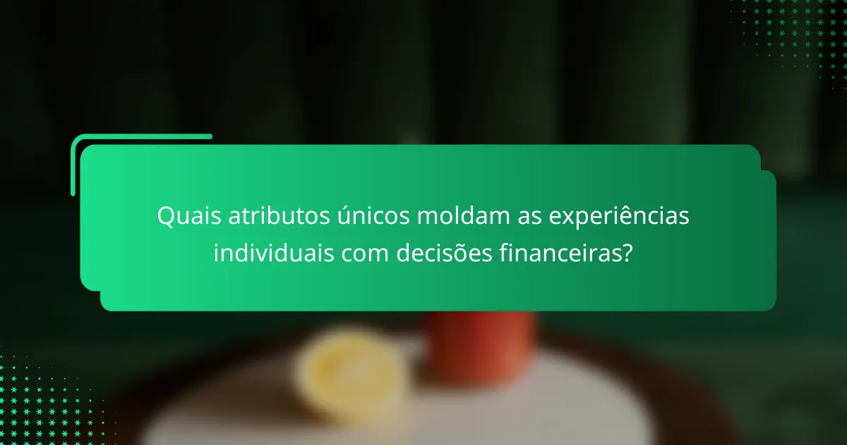 Quais atributos únicos moldam as experiências individuais com decisões financeiras?