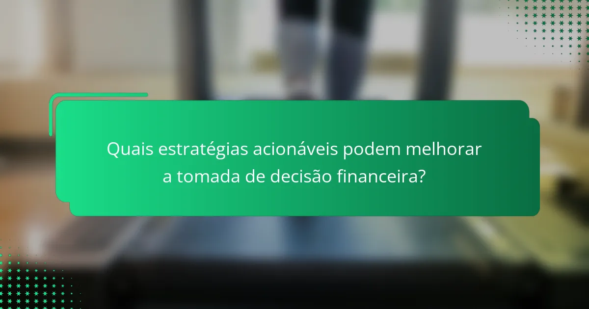 Quais estratégias acionáveis podem melhorar a tomada de decisão financeira?