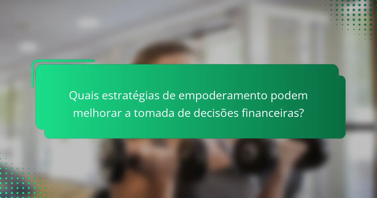 Quais estratégias de empoderamento podem melhorar a tomada de decisões financeiras?