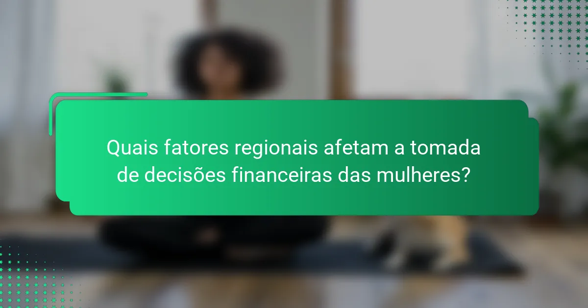 Quais fatores regionais afetam a tomada de decisões financeiras das mulheres?