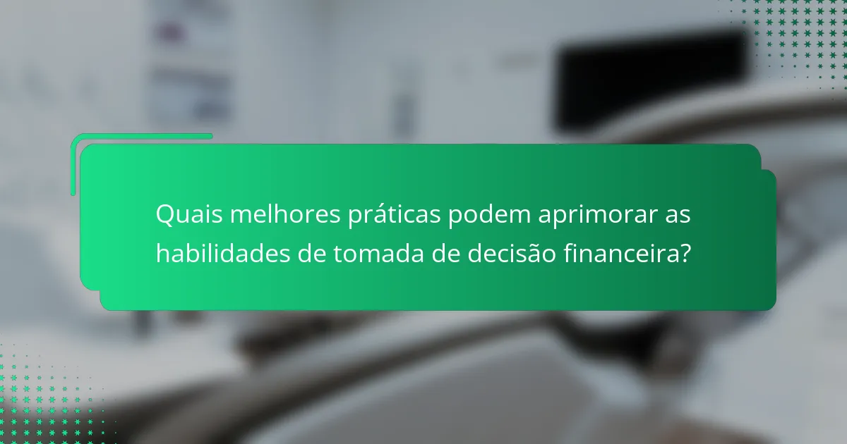Quais melhores práticas podem aprimorar as habilidades de tomada de decisão financeira?