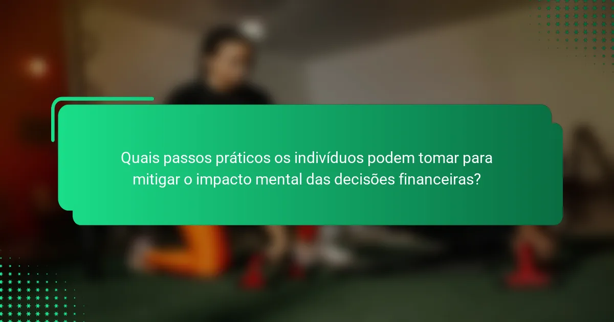 Quais passos práticos os indivíduos podem tomar para mitigar o impacto mental das decisões financeiras?
