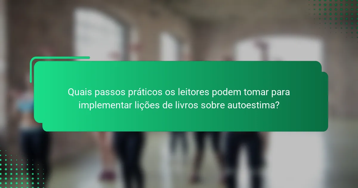 Quais passos práticos os leitores podem tomar para implementar lições de livros sobre autoestima?