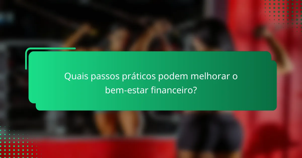 Quais passos práticos podem melhorar o bem-estar financeiro?