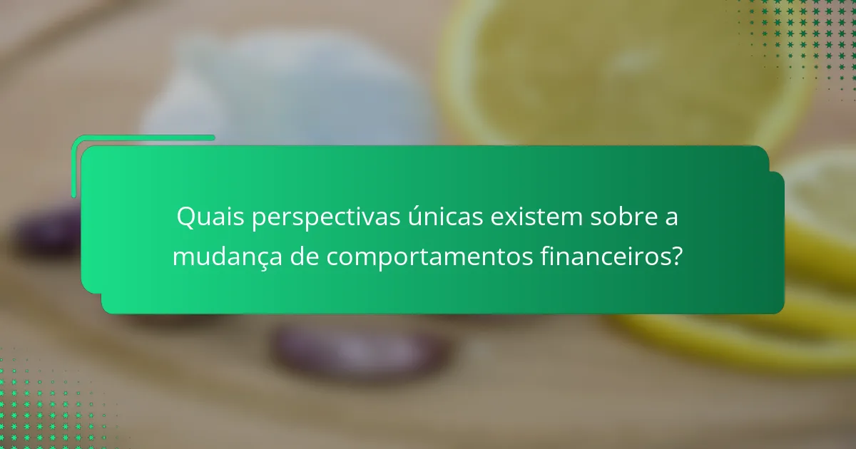Quais perspectivas únicas existem sobre a mudança de comportamentos financeiros?