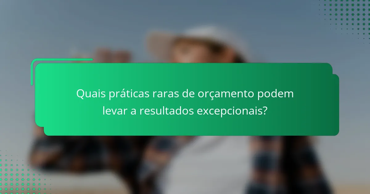 Quais práticas raras de orçamento podem levar a resultados excepcionais?