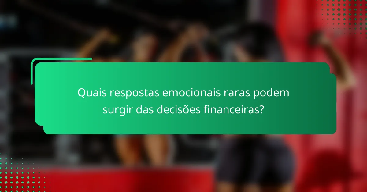Quais respostas emocionais raras podem surgir das decisões financeiras?