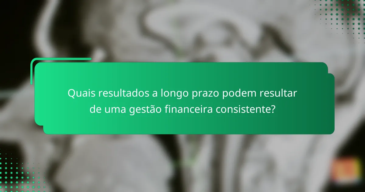 Quais resultados a longo prazo podem resultar de uma gestão financeira consistente?