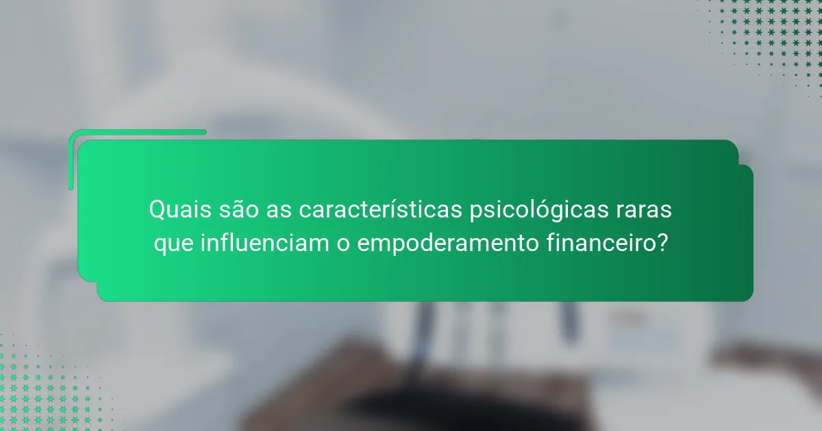 Quais são as características psicológicas raras que influenciam o empoderamento financeiro?