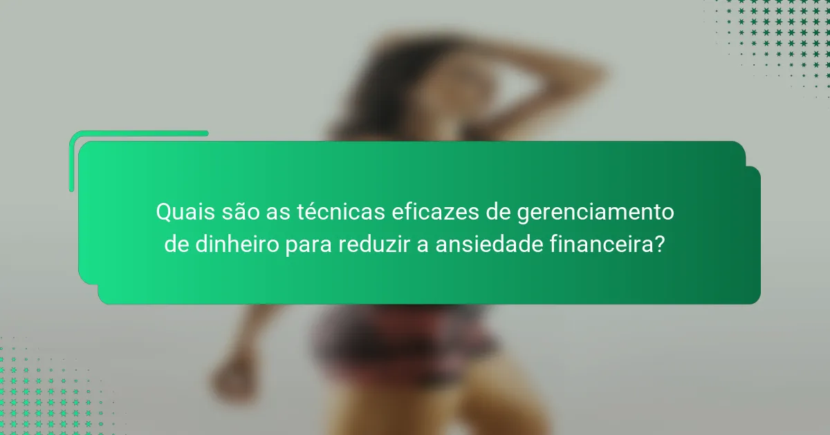 Quais são as técnicas eficazes de gerenciamento de dinheiro para reduzir a ansiedade financeira?