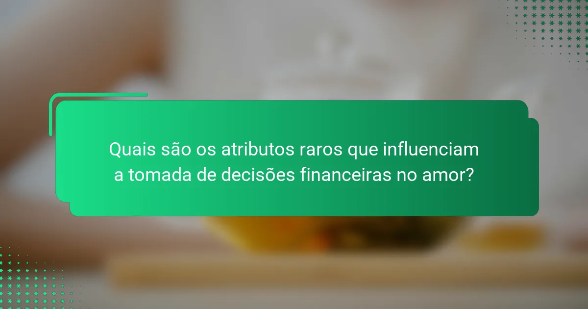 Quais são os atributos raros que influenciam a tomada de decisões financeiras no amor?