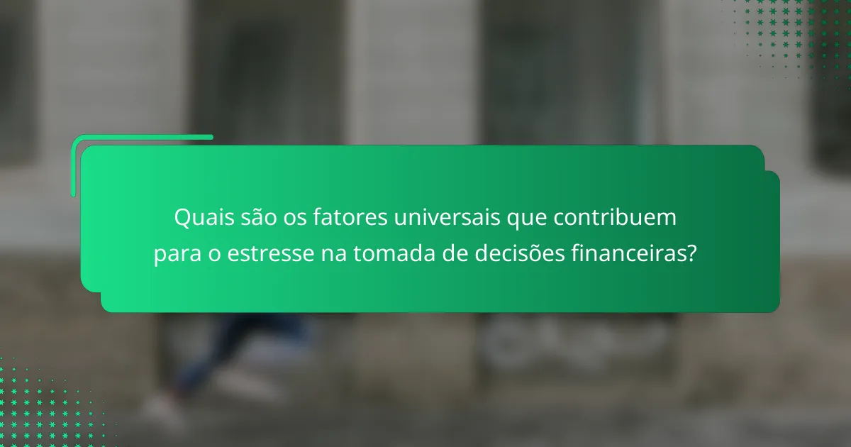 Quais são os fatores universais que contribuem para o estresse na tomada de decisões financeiras?