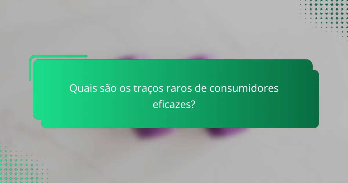 Quais são os traços raros de consumidores eficazes?