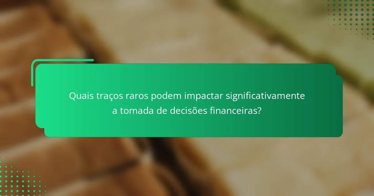 Quais traços raros podem impactar significativamente a tomada de decisões financeiras?