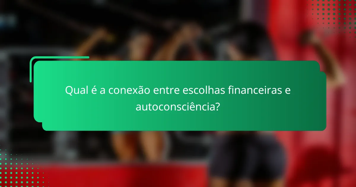 Qual é a conexão entre escolhas financeiras e autoconsciência?
