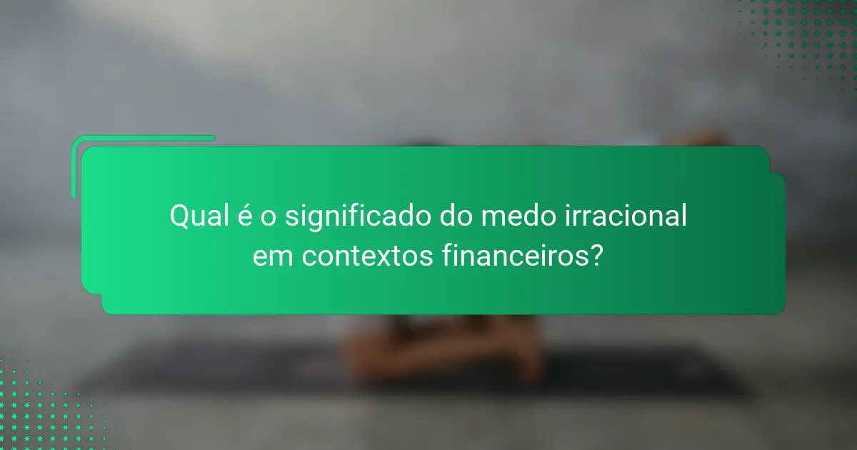 Qual é o significado do medo irracional em contextos financeiros?